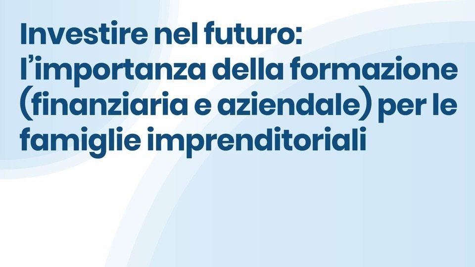 Investire nel futuro: l’importanza della formazione (finanziaria e aziendale) per le famiglie  imprenditoriali